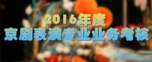 我把东北的少妇操的逼里面好爽操国家京剧院2016年度京剧表演专业业务考...